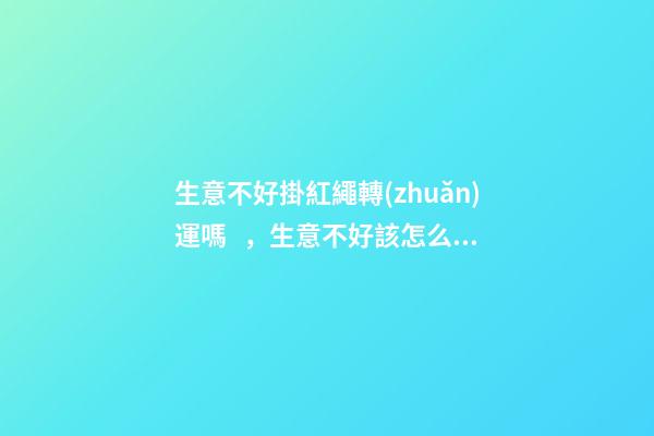 生意不好掛紅繩轉(zhuǎn)運嗎，生意不好該怎么辦